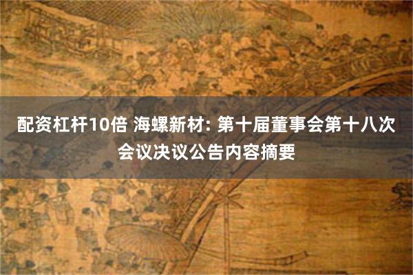 配资杠杆10倍 海螺新材: 第十届董事会第十八次会议决议公告内容摘要