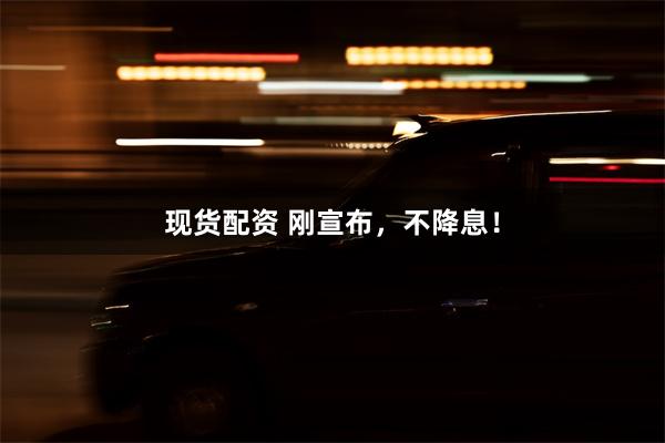 现货配资 刚宣布，不降息！
