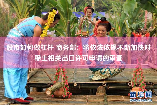 股市如何做杠杆 商务部：将依法依规不断加快对稀土相关出口许可申请的审查
