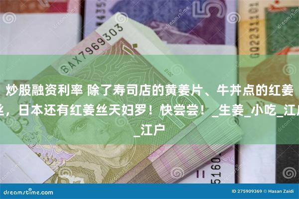 炒股融资利率 除了寿司店的黄姜片、牛丼点的红姜丝，日本还有红姜丝天妇罗！快尝尝！_生姜_小吃_江户