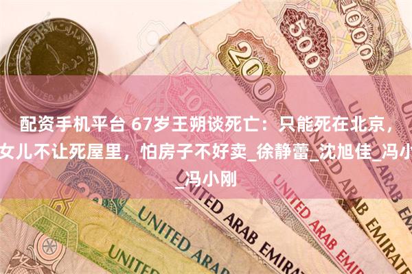 配资手机平台 67岁王朔谈死亡：只能死在北京，但女儿不让死屋里，怕房子不好卖_徐静蕾_沈旭佳_冯小刚