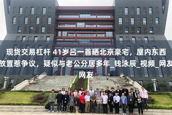 现货交易杠杆 41岁吕一首晒北京豪宅，屋内东西放置惹争议，疑似与老公分居多年_钱泳辰_视频_网友