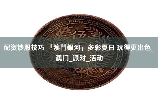 配资炒股技巧 「澳門銀河」多彩夏日 玩得更出色_澳门_派对_活动