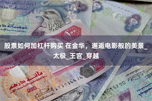 股票如何加杠杆购买 在金华，邂逅电影般的美景_太极_王宫_穿越