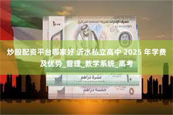 炒股配资平台哪家好 沂水私立高中 2025 年学费及优势_管理_教学系统_高考