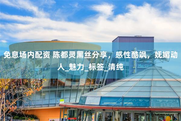 免息场内配资 陈都灵黑丝分享，感性酷飒，妩媚动人_魅力_标签_清纯