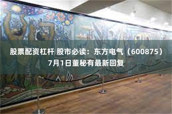 股票配资杠杆 股市必读：东方电气（600875）7月1日董秘有最新回复