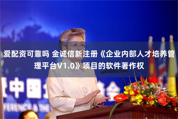 爱配资可靠吗 金诚信新注册《企业内部人才培养管理平台V1.0》项目的软件著作权