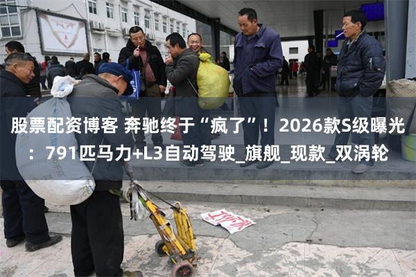 股票配资博客 奔驰终于“疯了”！2026款S级曝光：791匹马力+L3自动驾驶_旗舰_现款_双涡轮