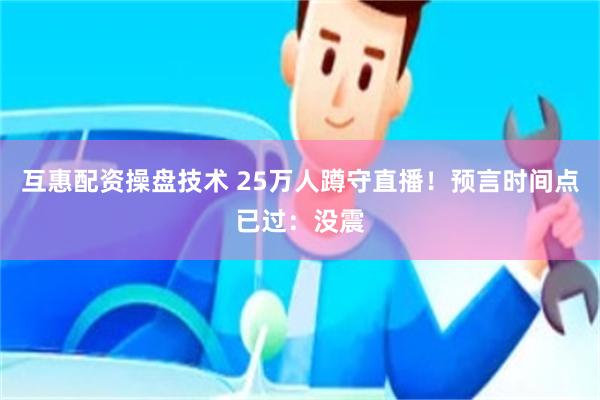 互惠配资操盘技术 25万人蹲守直播！预言时间点已过：没震