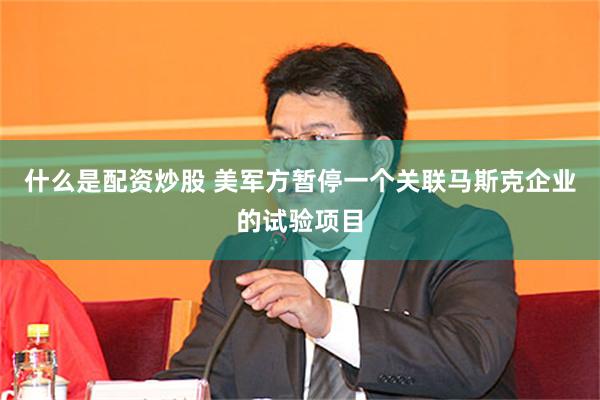 什么是配资炒股 美军方暂停一个关联马斯克企业的试验项目