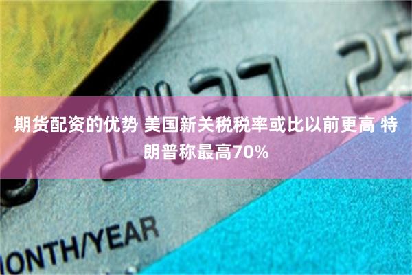 期货配资的优势 美国新关税税率或比以前更高 特朗普称最高70%