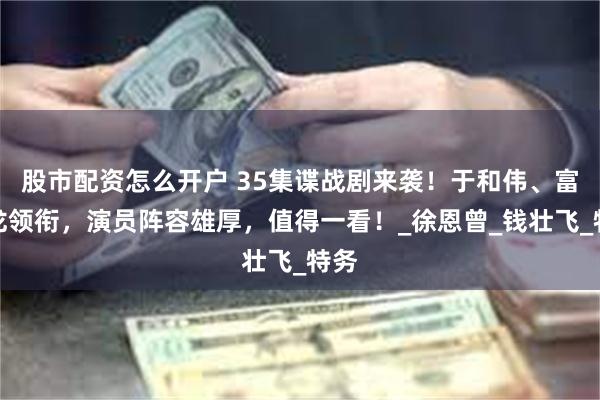股市配资怎么开户 35集谍战剧来袭！于和伟、富大龙领衔，演员阵容雄厚，值得一看！_徐恩曾_钱壮飞_特务