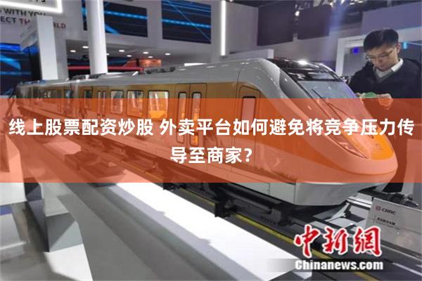 线上股票配资炒股 外卖平台如何避免将竞争压力传导至商家？